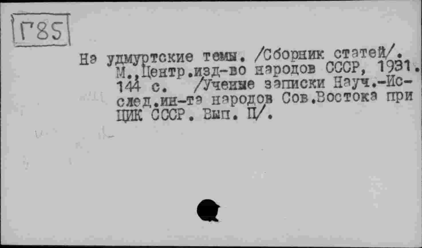 ﻿ras
На удмуртские темы. /Сборник статей/.
М.,центр.изд-во народов СССР, 193‘« 144 с. /Ученые записки Науч.-Ис-след.ин-та народов Сов .Востока при ДИК СССР. Вып. п/.